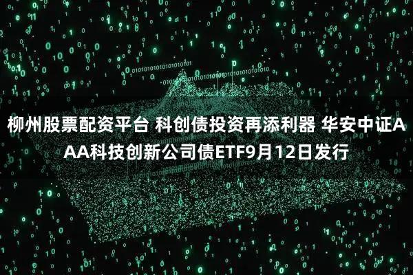 柳州股票配资平台 科创债投资再添利器 华安中证AAA科技创新公司债ETF9月12日发行