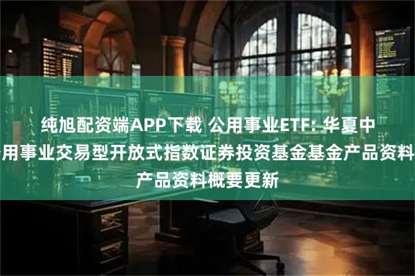 纯旭配资端APP下载 公用事业ETF: 华夏中证全指公用事业交易型开放式指数证券投资基金基金产品资料概要更新