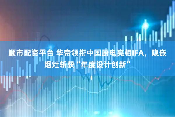 顺市配资平台 华帝领衔中国厨电亮相IFA,隐嵌烟灶斩获“年度设计创新”