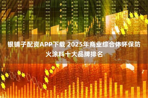 银铺子配资APP下载 2025年商业综合体环保防火涂料十大品牌排名