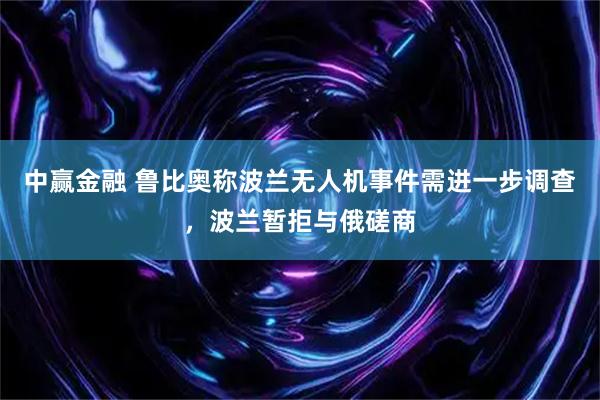 中赢金融 鲁比奥称波兰无人机事件需进一步调查,波兰暂拒与俄磋商