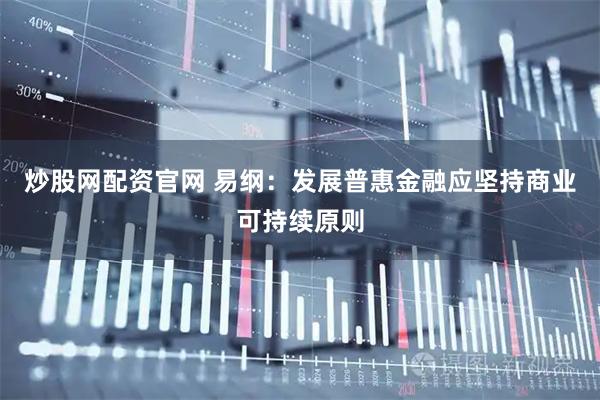 炒股网配资官网 易纲：发展普惠金融应坚持商业可持续原则