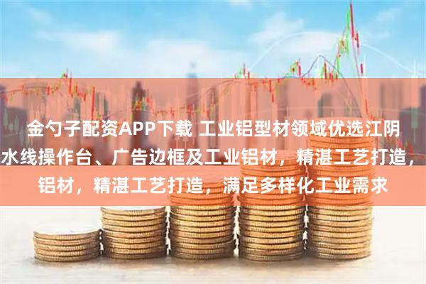 金勺子配资APP下载 工业铝型材领域优选江阴市鼎杰铝业，专注流水线操作台、广告边框及工业铝材，精湛工艺打造，满足多样化工业需求