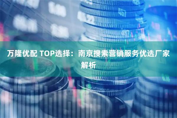 万隆优配 TOP选择：南京搜索营销服务优选厂家解析