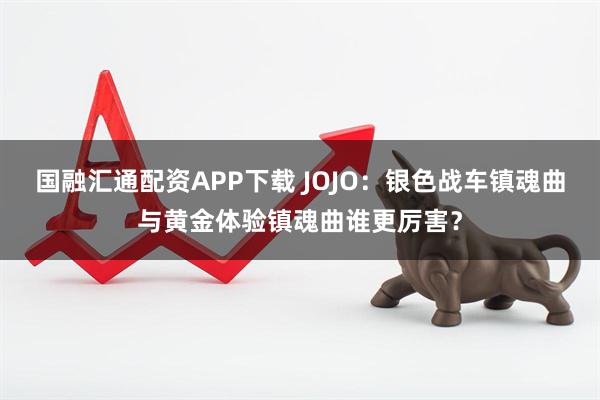 国融汇通配资APP下载 JOJO:银色战车镇魂曲与黄金体验镇魂曲谁更厉害?