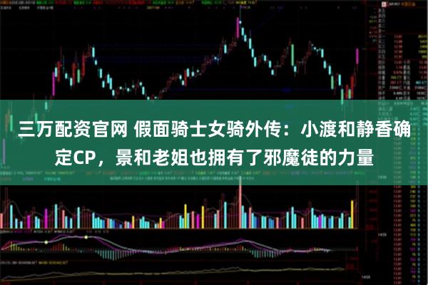 三万配资官网 假面骑士女骑外传:小渡和静香确定CP,景和老姐也拥有了邪魔徒的力量