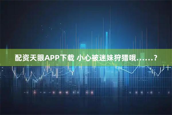 配资天眼APP下载 小心被迷妹狩猎哦……?