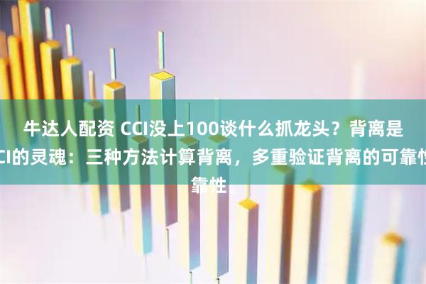 牛达人配资 CCI没上100谈什么抓龙头？背离是CCI的灵魂：三种方法计算背离，多重验证背离的可靠性。