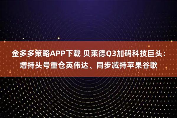 金多多策略APP下载 贝莱德Q3加码科技巨头:增持头号重仓英伟达、同步减持苹果谷歌