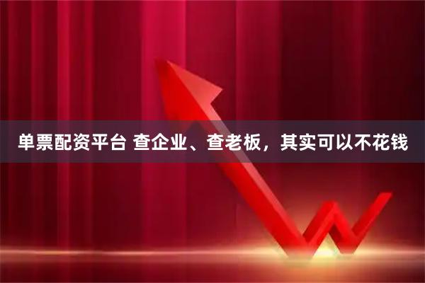 单票配资平台 查企业、查老板，其实可以不花钱