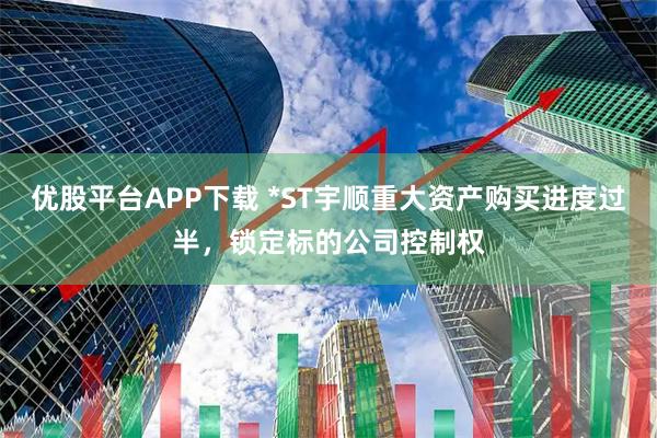 优股平台APP下载 *ST宇顺重大资产购买进度过半,锁定标的公司控制权