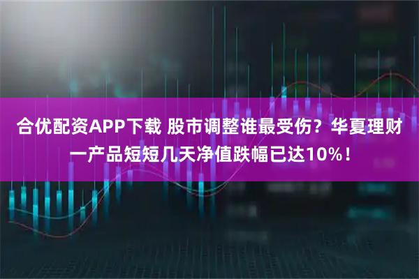 合优配资APP下载 股市调整谁最受伤?华夏理财一产品短短几天净值跌幅已达10%!