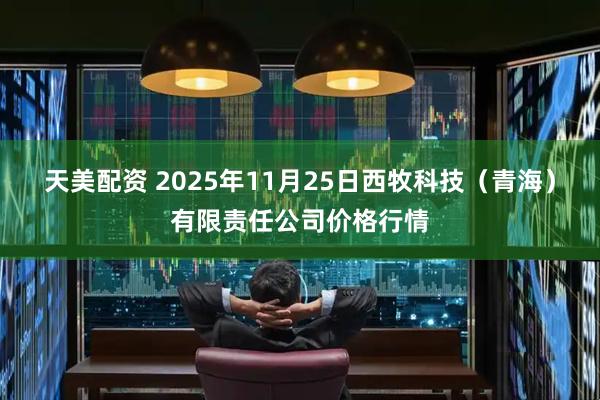 天美配资 2025年11月25日西牧科技（青海）有限责任公司价格行情