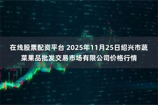 在线股票配资平台 2025年11月25日绍兴市蔬菜果品批发交易市场有限公司价格行情