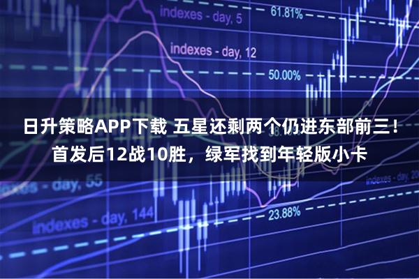 日升策略APP下载 五星还剩两个仍进东部前三！首发后12战10胜，绿军找到年轻版小卡