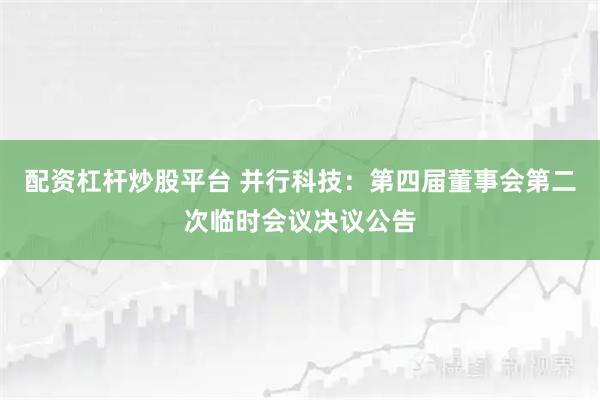 配资杠杆炒股平台 并行科技：第四届董事会第二次临时会议决议公告