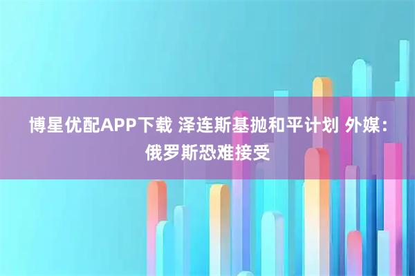 博星优配APP下载 泽连斯基抛和平计划 外媒：俄罗斯恐难接受