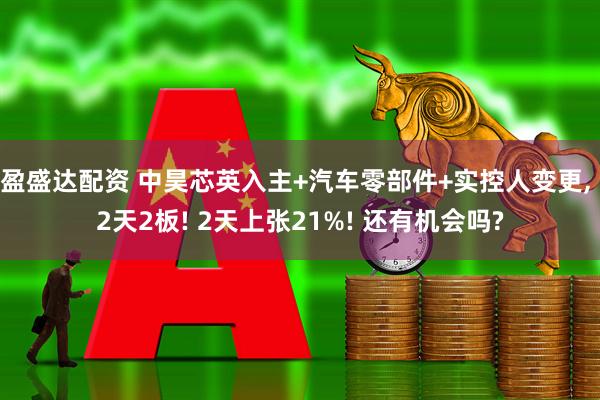 盈盛达配资 中昊芯英入主+汽车零部件+实控人变更, 2天2板! 2天上张21%! 还有机会吗?