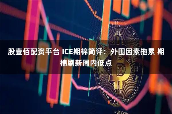 股壹佰配资平台 ICE期棉简评：外围因素拖累 期棉刷新周内低点