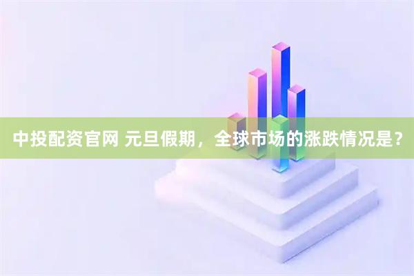 中投配资官网 元旦假期，全球市场的涨跌情况是？
