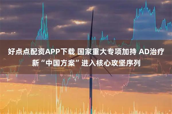 好点点配资APP下载 国家重大专项加持 AD治疗新“中国方案”进入核心攻坚序列