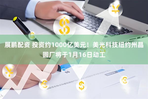 展鹏配资 投资约1000亿美元！美光科技纽约州晶圆厂将于1月16日动工