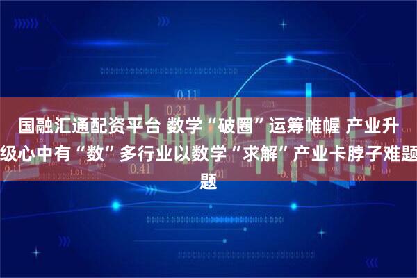 国融汇通配资平台 数学“破圈”运筹帷幄 产业升级心中有“数”多行业以数学“求解”产业卡脖子难题