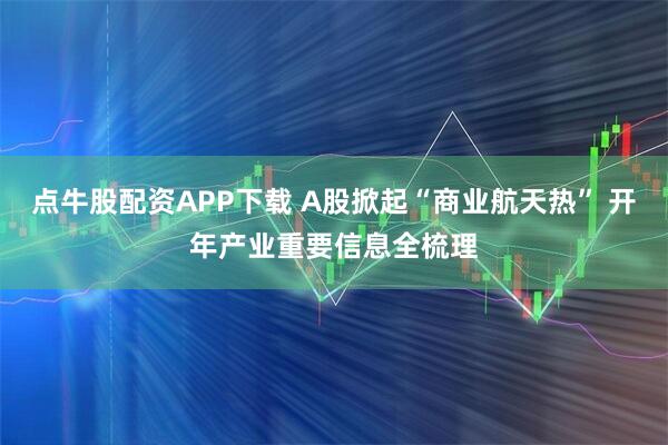 点牛股配资APP下载 A股掀起“商业航天热” 开年产业重要信息全梳理