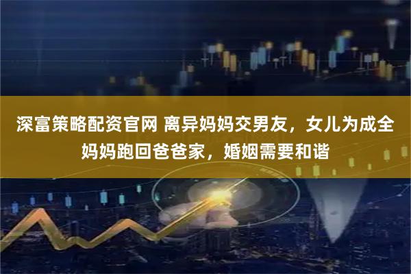 深富策略配资官网 离异妈妈交男友，女儿为成全妈妈跑回爸爸家，婚姻需要和谐