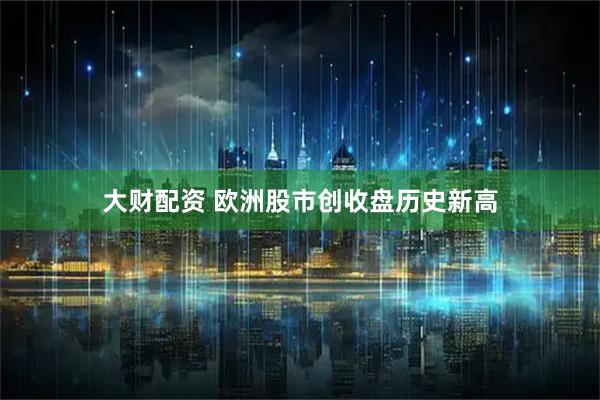 大财配资 欧洲股市创收盘历史新高