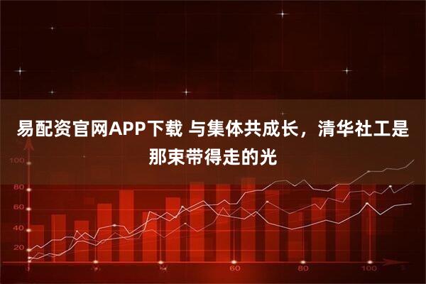 易配资官网APP下载 与集体共成长，清华社工是那束带得走的光