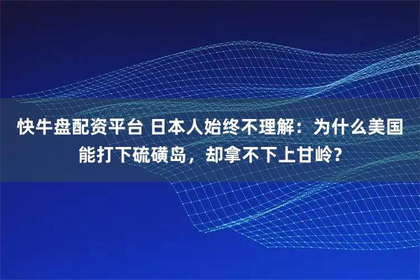 快牛盘配资平台 日本人始终不理解：为什么美国能打下硫磺岛，却拿不下上甘岭？