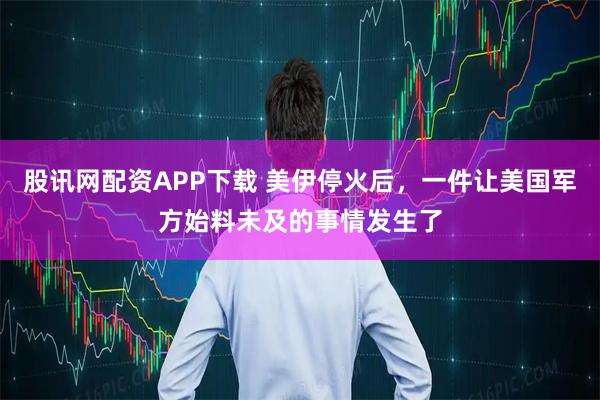 股讯网配资APP下载 美伊停火后，一件让美国军方始料未及的事情发生了