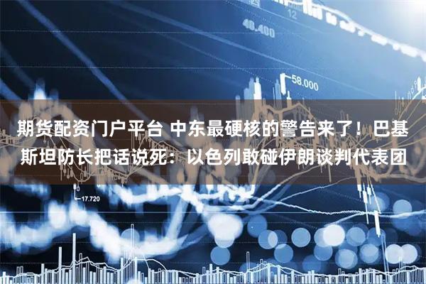 期货配资门户平台 中东最硬核的警告来了！巴基斯坦防长把话说死：以色列敢碰伊朗谈判代表团