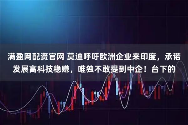 满盈网配资官网 莫迪呼吁欧洲企业来印度，承诺发展高科技稳赚，唯独不敢提到中企！台下的