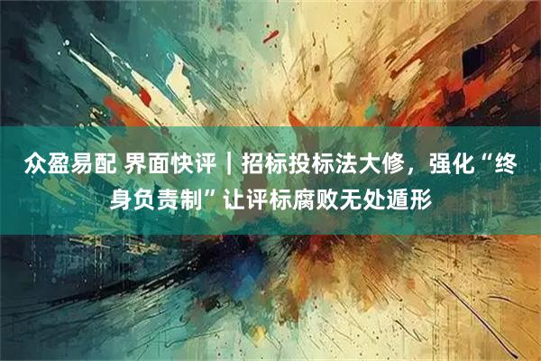 众盈易配 界面快评|招标投标法大修,强化“终身负责制”让评标腐败无处遁形