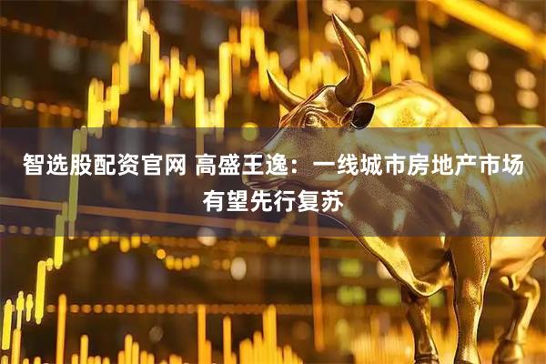 智选股配资官网 高盛王逸：一线城市房地产市场有望先行复苏