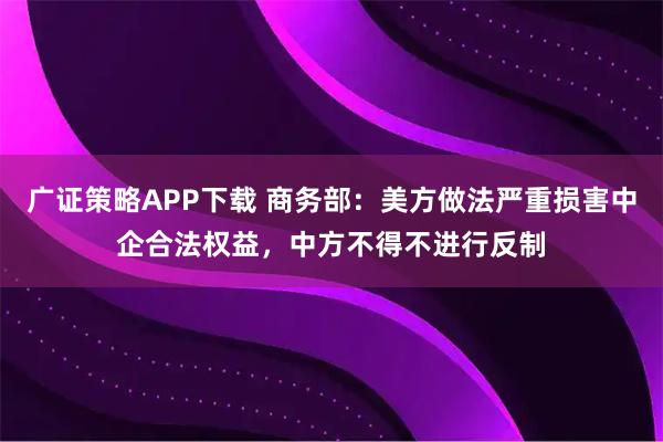 广证策略APP下载 商务部：美方做法严重损害中企合法权益，中方不得不进行反制