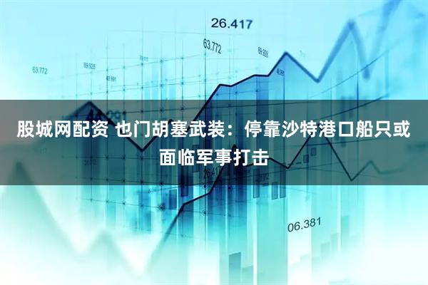 股城网配资 也门胡塞武装：停靠沙特港口船只或面临军事打击