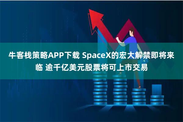 牛客栈策略APP下载 SpaceX的宏大解禁即将来临 逾千亿美元股票将可上市交易